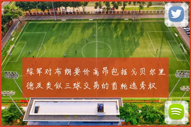 绿军对布朗要价高昂包括戈贝尔里德及类似三球交易的首轮选秀权