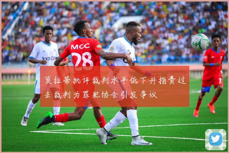 莫拉蒂批评裁判水平低下并指责过去裁判为罪犯协会引发争议