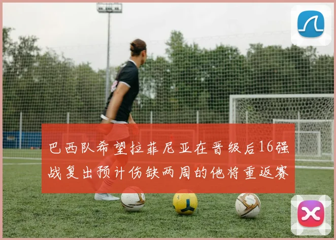 巴西队希望拉菲尼亚在晋级后16强战复出预计伤缺两周的他将重返赛场
