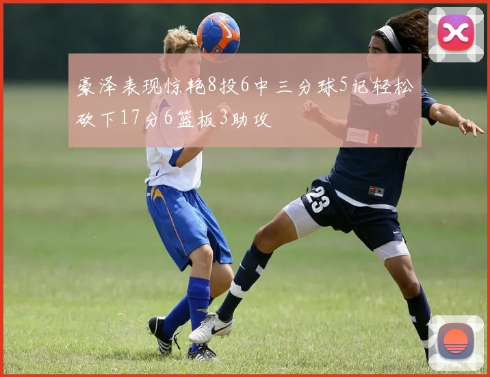 豪泽表现惊艳8投6中三分球5记轻松砍下17分6篮板3助攻