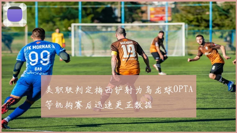 美职联判定梅西铲射为乌龙球OPTA等机构赛后迅速更正数据
