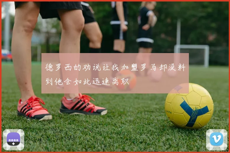 德罗西的劝说让我加盟罗马却没料到他会如此迅速离职