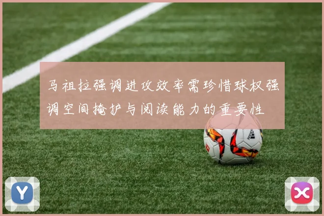 马祖拉强调进攻效率需珍惜球权强调空间掩护与阅读能力的重要性