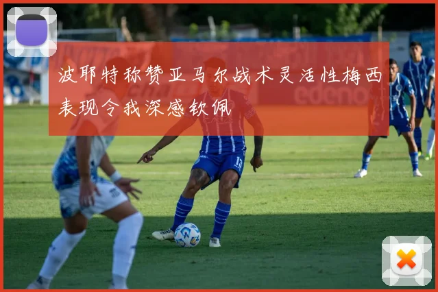 波耶特称赞亚马尔战术灵活性梅西表现令我深感钦佩