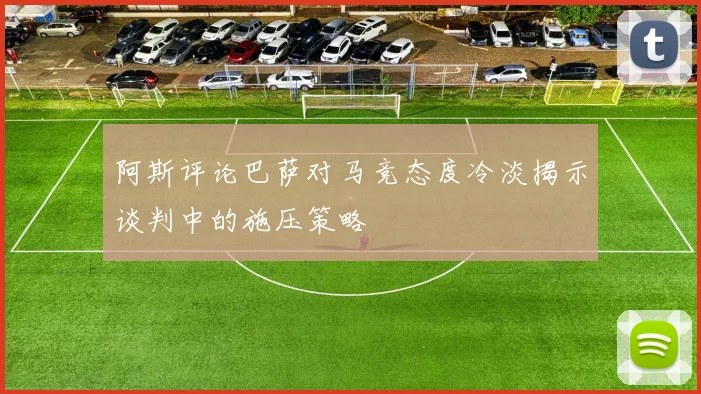 阿斯评论巴萨对马竞态度冷淡揭示谈判中的施压策略