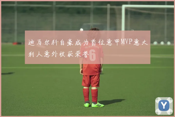 迪马尔科自豪成为首位意甲MVP意大利人意外收获荣誉