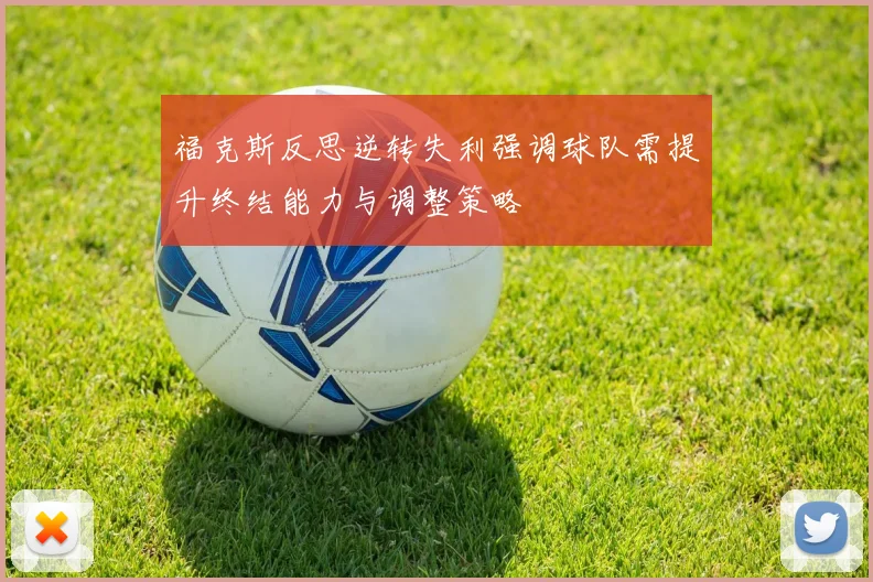 福克斯反思逆转失利强调球队需提升终结能力与调整策略
