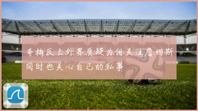 夸梅反击外界质疑为何关注詹姆斯同时也关心自己的私事