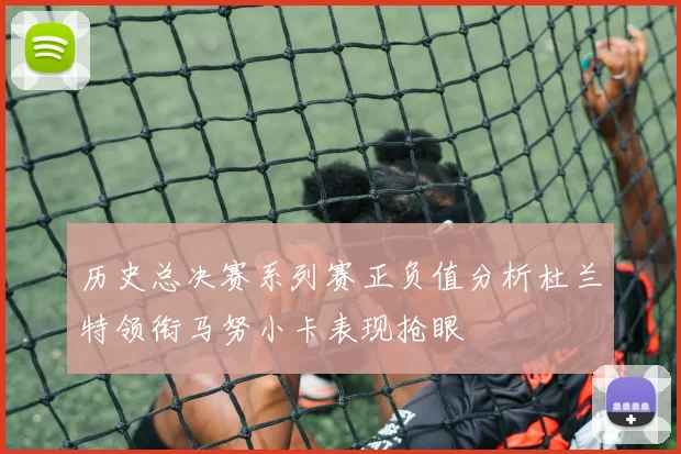 历史总决赛系列赛正负值分析杜兰特领衔马努小卡表现抢眼