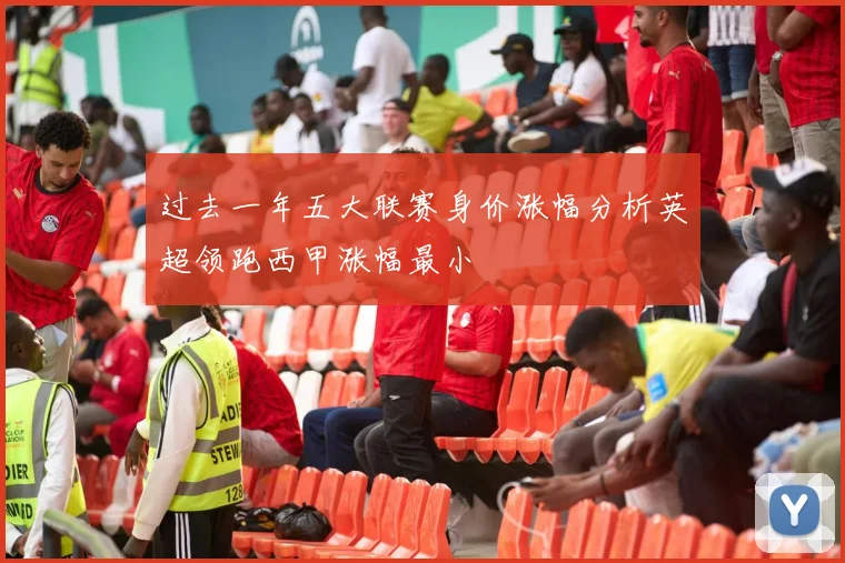 过去一年五大联赛身价涨幅分析英超领跑西甲涨幅最小
