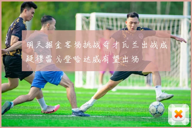 明天掘金客场挑战奇才瓦兰出战成疑穆雷戈登哈达威有望出场