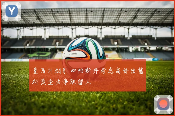 皇马计划引回帕斯并考虑高价出售科莫全力争取留人