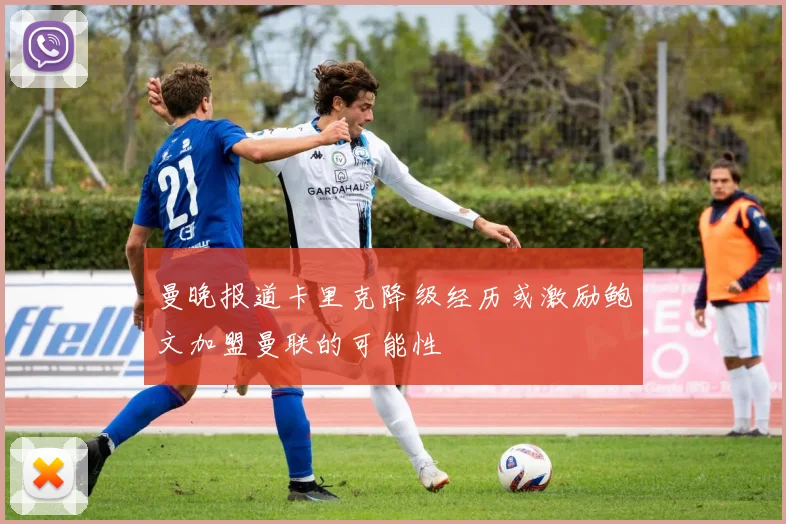 曼晚报道卡里克降级经历或激励鲍文加盟曼联的可能性