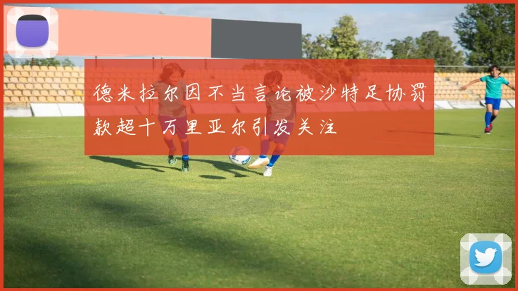 德米拉尔因不当言论被沙特足协罚款超十万里亚尔引发关注