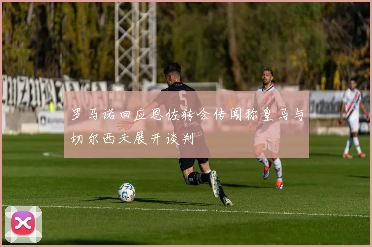 罗马诺回应恩佐转会传闻称皇马与切尔西未展开谈判