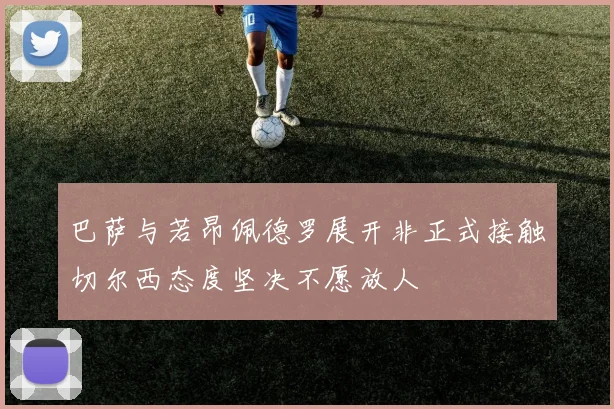 巴萨与若昂佩德罗展开非正式接触切尔西态度坚决不愿放人