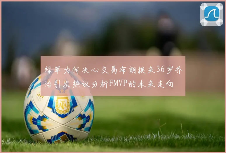 绿军为何决心交易布朗换来36岁乔治引发热议分析FMVP的未来走向
