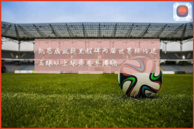 凯恩成就新里程碑两届世界杯均进五球以上球员名单揭晓