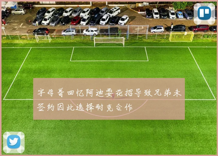 字母哥回忆阿迪耍花招导致兄弟未签约因此选择耐克合作