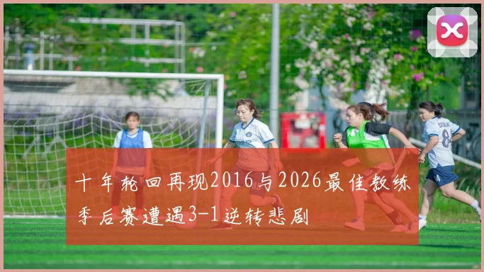 十年轮回再现2016与2026最佳教练季后赛遭遇3-1逆转悲剧