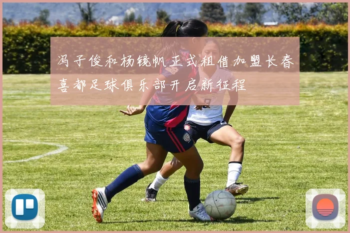 冯子俊和杨镜帆正式租借加盟长春喜都足球俱乐部开启新征程
