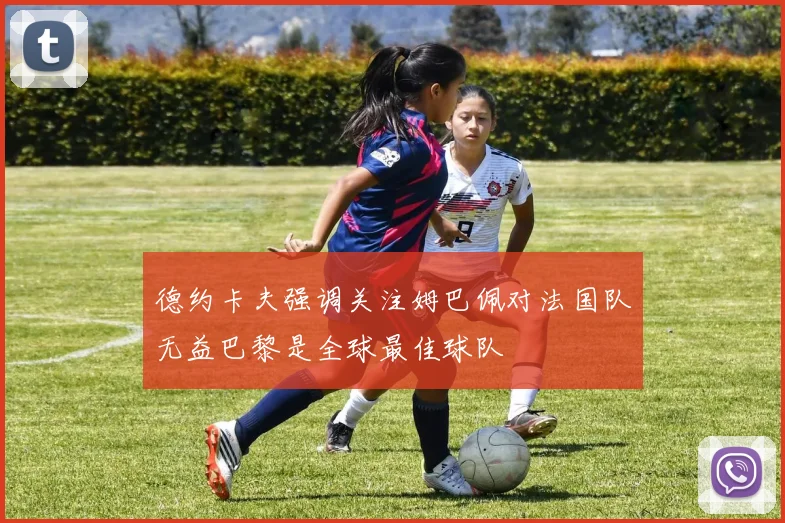 德约卡夫强调关注姆巴佩对法国队无益巴黎是全球最佳球队